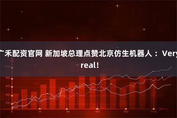 广禾配资官网 新加坡总理点赞北京仿生机器人 ：Very real！