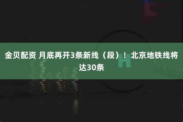金贝配资 月底再开3条新线（段）！北京地铁线将达30条