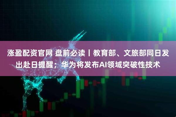 涨盈配资官网 盘前必读丨教育部、文旅部同日发出赴日提醒；华为将发布AI领域突破性技术