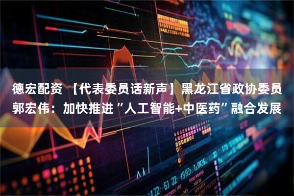 德宏配资 【代表委员话新声】黑龙江省政协委员郭宏伟：加快推进“人工智能+中医药”融合发展