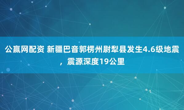 公赢网配资 新疆巴音郭楞州尉犁县发生4.6级地震，震源深度19公里